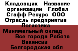 Кладовщик › Название организации ­ Глобал Стафф Ресурс, ООО › Отрасль предприятия ­ Логистика › Минимальный оклад ­ 33 000 - Все города Работа » Вакансии   . Белгородская обл.